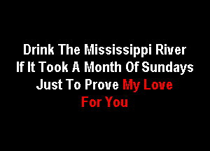 Drink The Mississippi River
If It Took A Month 0f Sundays

Just To Prove My Love
ForYou