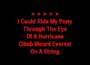 33333

I Could Ride My Pony
Through The Eye

Of A Hurricane
Climb Mount Everest
OnASHMQ