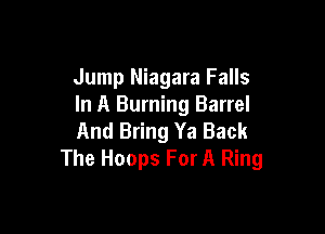 Jump Niagara Falls
In A Burning Barrel

And Bring Ya Back
The Hoops For A Ring
