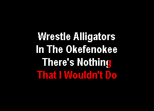 Wrestle Alligators
In The Okefenokee

There's Nothing
That I Wouldn't Do
