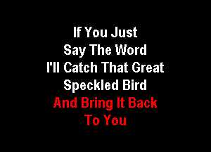 If You Just
Say The Word
I'll Catch That Great

Speckled Bird
And Bring It Back
To You