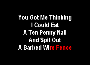 You Got Me Thinking
I Could Eat

A Ten Penny Nail
And Spit Out
A Barbed Wire Fence