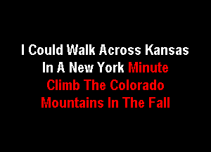 I Could Walk Across Kansas
In A New York Minute

Climb The Colorado
Mountains In The Fall
