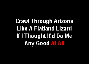 Crawl Through Arizona
Like A Flatland Lizard

If I Thought lfd Do Me
Any Good At All