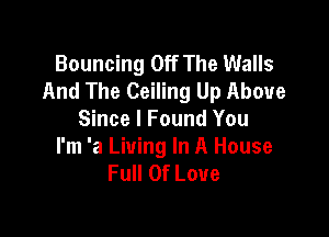 Bouncing Off The Walls
And The Ceiling Up Above

Since I Found You
I'm 'a Living In A House
Full Of Love