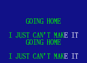 GOING HOME

I JUST CAN T MAKE IT
GOING HOME

I JUST CAN T MAKE IT