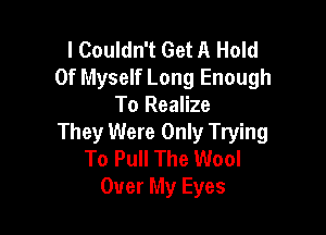 I Couldn't Get A Hold
0f Myself Long Enough
To Realize

They Were Only Trying
To Pull The Wool
Over My Eyes