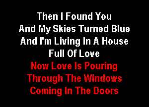 Then I Found You
And My Skies Turned Blue
And I'm Living In A House

Full Of Love
Now Love Is Pouring
Through The Windows
Coming In The Doors