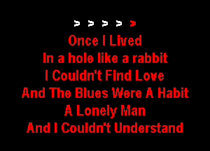 b33321

Once I Lived
In a hole like a rabbit
I Couldn't Find Love

And The Blues Were A Habit
A Lonely Man
And I Couldn't Understand