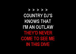 ) ))

COUNTRY DJ'S
KNOWS THAT

I'M AN OUTLAW
THEY'D NEVER
COME TO SEE ME
IN THIS DIVE