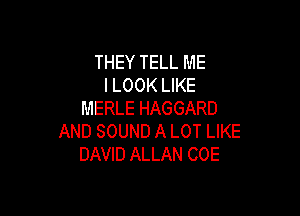 THEY TELL ME
I LOOK LIKE

MERLE HAGGARD
AND SOUND A LOT LIKE
DAVID ALLAN COE