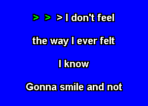 i) fa I don't feel

the way I ever felt

I know

Gonna smile and not