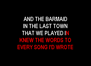 AND THE BARMAID
IN THE LAST TOWN

THAT WE PLAYED IN
KNEW THE WORDS T0
EVERY SONG I'D WROTE