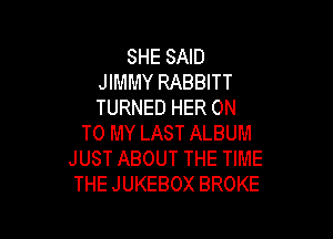 SHE SAID
JIMMY RABBITT
TURNED HER ON

TO MY LAST ALBUM
JUST ABOUT THE TIME
THE JUKEBOX BROKE