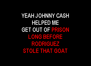YEAH JOHNNY CASH
HELPED ME
GET OUT OF PRISON

LONG BEFORE
RODRIGUEZ
STOLE THAT GOAT