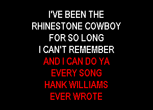 I'VE BEEN THE
RHINESTONE COWBOY
FOR SO LONG
I CAN'T REMEMBER

AND I CAN DO YA
EVERY SONG
HANK WILLIAMS
EVER WROTE