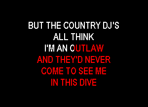BUT THE COUNTRY DJ'S
ALL THINK
I'M AN OUTLAW

AND THEY'D NEVER
COME TO SEE ME
IN THIS DIVE