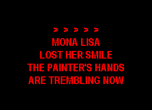 33333

MONA LISA
LOST HER SMILE

THE PAINTER'S HANDS
ARE TREMBLING NOW