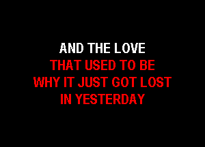 AND THE LOVE
THAT USED TO BE

WHY IT JUST GOT LOST
IN YESTERDAY