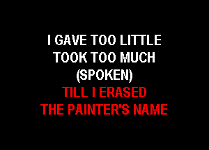 I GAVE T00 LITTLE
TOOK TOO MUCH
(SPOKEN)

TILL I ERASED
THE PAINTER'S NAME