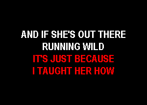 AND IF SHE'S OUT THERE
RUNNING WILD
IT'S JUST BECAUSE
ITAUGHT HER HOW