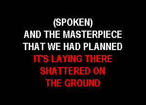 (SPOKEN)
AND THE MASTERPIECE
THAT WE HAD PLANNED
IT'S LAYING THERE
SHATI'ERED ON

THE GROUND l