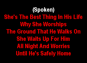 (Spoken)
She's The Best Thing In His Life
Why She Warships
The Ground That He Walks 0n
She Waits Up For Him
All Night And Worries
Until He's Safely Home