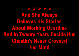 33333

And She Always
Believes His Stories
About Working Overtime
And In Twenty Years Beside Him

Cheatin's Never Crossed
Her Mind