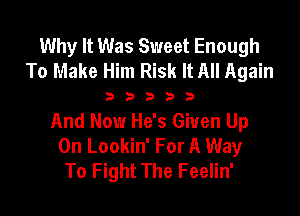 Why It Was Sweet Enough
To Make Him Risk It All Again

3333?

And Now He's Given Up
On Lookin' For A Way
To Fight The Feelin'