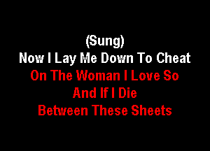 (Sung)
Now I Lay Me Down To Cheat
On The Woman I Love 80

And Ifl Die
Between These Sheets