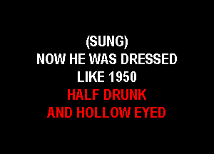 (SUNG)
now HE was DRESSED
LIKE 1950

HALF DRUNK
AND HOLLOW EYED
