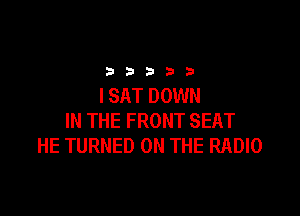 2333313

I SAT DOWN

IN THE FRONT SEAT
HE TURNED ON THE RADIO