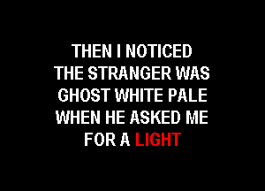 THEN I NOTICED
THE STRANGER WAS
GHOST WHITE PALE
WHEN HE ASKED ME

FOR A LIGHT

g