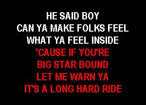 HE SAID BOY
CAN YA MAKE FOLKS FEEL
WHAT YA FEEL INSIDE
'CAUSE IF YOU'RE
BIG STAR BOUND
LET ME WARN YA
IT'S A LONG HARD RIDE