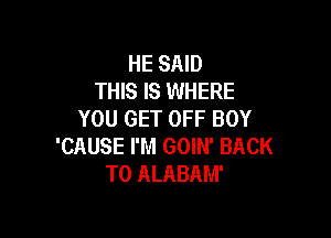 HE SAID
THIS IS WHERE
YOU GET OFF BOY

'CAUSE I'M GOIN' BACK
TO ALABAM'