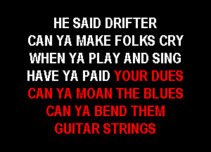 HE SAID DRIFTER
CAN YA MAKE FOLKS CRY
WHEN YA PLAY AND SING
HAVE YA PAID YOUR DUES
CAN YA MOAN THE BLUES

CAN YA BEND THEM

GUITAR STRINGS