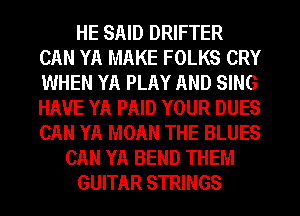 HE SAID DRIFTER
CAN YA MAKE FOLKS CRY
WHEN YA PLAY AND SING
HAVE YA PAID YOUR DUES
CAN YA MOAN THE BLUES

CAN YA BEND THEM

GUITAR STRINGS