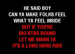 HE SAID BOY
CAN YA MAKE FOLKS FEEL
WHAT YA FEEL INSIDE
BUT IF YOU'RE
BIG STAR BOUND
LET ME WARN YA
IT'S A LONG HARD RIDE