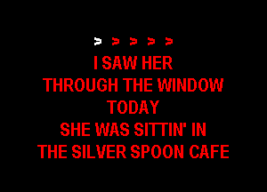 333332!

I SAW HER
THROUGH THE WINDOW

TODAY
SHE WAS Sl'lTlN' IN
THE SILVER SPOON CAFE
