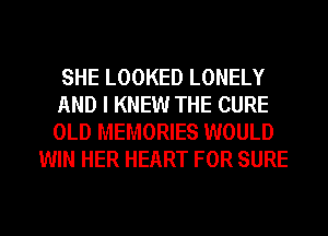SHE LOOKED LONELY
AND I KNEW THE CURE
OLD MEMORIES WOULD

WIN HER HEART FOR SURE

g
