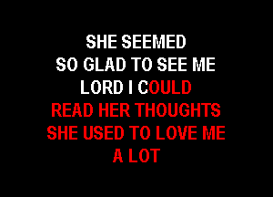 SHE SEEMED
SO GLAD TO SEE ME
LORD I COULD
READ HER THOUGHTS
SHE USED TO LOVE ME

A LOT l