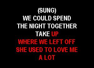(SUNG)
WE COULD SPEND
THE NIGHT TOGETHER
TAKE UP
WHERE WE LEFT OFF
SHE USED TO LOVE ME

A LOT l