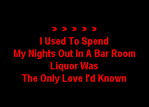 33333

lUsed To Spend
My Nights Out In A Bar Room

Liquor Was
The Only Love I'd Known