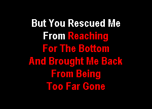 But You Rescued Me
From Reaching
For The Bottom

And Brought Me Back
From Being
Too Far Gone