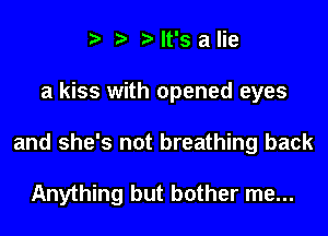 It's a lie
a kiss with opened eyes

and she's not breathing back

Anything but bother me...