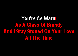 You're As Warm
As A Glass 0f Brandy

And I Stay Stoned On Your Love
All The Time
