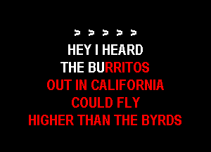 3353333

HEY I HEARD
THE BURRITOS

OUT IN CALIFORNIA
COULD FLY
HIGHER THAN THE BYRDS