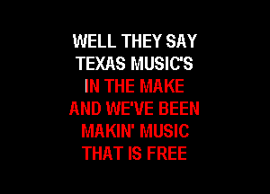 WELL THEY SAY
TEXAS MUSIC'S
IN THE MAKE

AND WE'VE BEEN
MAKIN' MUSIC
THAT IS FREE