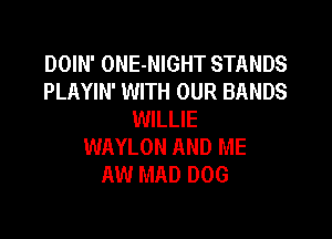 DOIN' ONE-NIGHT STANDS
PLAYIN' WITH OUR BANDS
WILLIE

WAYLON AND ME
AW MAD DOG