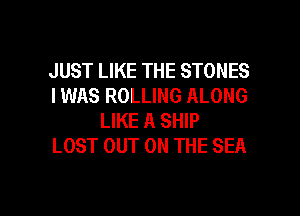 JUST LIKE THE STONES
IWAS ROLLING ALONG
LIKE A SHIP
LOST OUT ON THE SEA

g